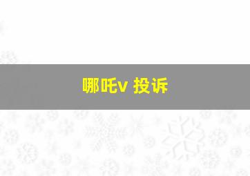 哪吒v 投诉